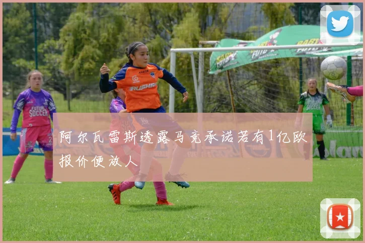 阿尔瓦雷斯透露马竞承诺若有1亿欧报价便放人