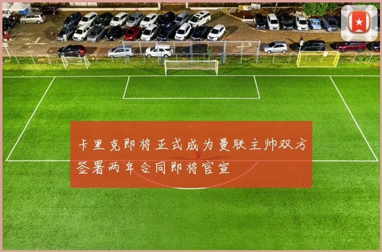 卡里克即将正式成为曼联主帅双方签署两年合同即将官宣