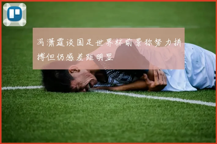 冯潇霆谈国足世界杯前景称努力拼搏但仍感差距明显