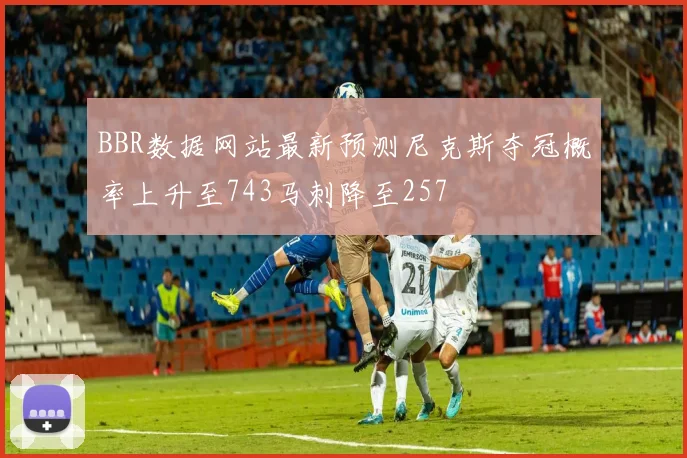 BBR数据网站最新预测尼克斯夺冠概率上升至743马刺降至257
