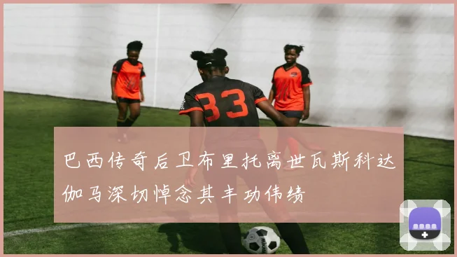 巴西传奇后卫布里托离世瓦斯科达伽马深切悼念其丰功伟绩