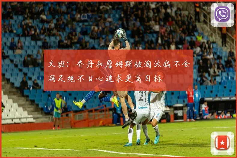 文班：乔丹和詹姆斯被淘汰我不会满足绝不甘心追求更高目标