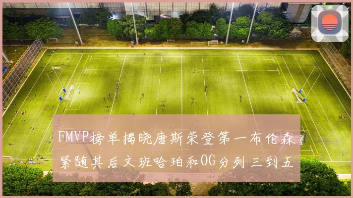 FMVP榜单揭晓唐斯荣登第一布伦森紧随其后文班哈珀和OG分列三到五位