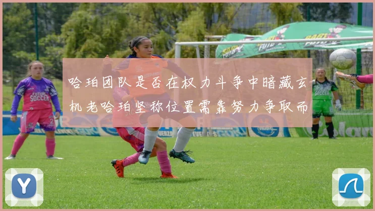 哈珀团队是否在权力斗争中暗藏玄机老哈珀坚称位置需靠努力争取而非索要