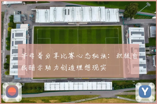 字母哥分享比赛心态秘诀：积极自我暗示助力创造理想现实