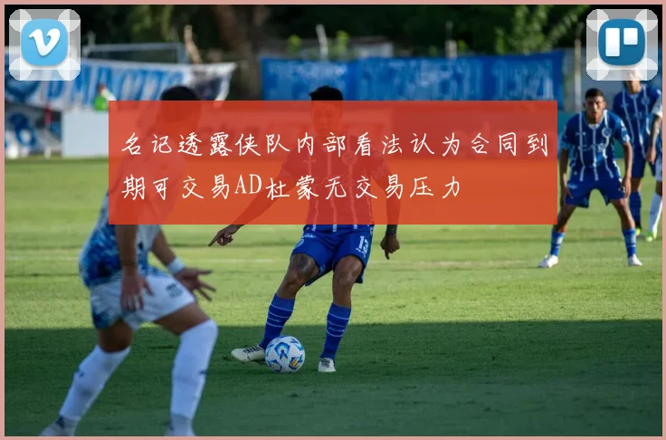 名记透露侠队内部看法认为合同到期可交易AD杜蒙无交易压力