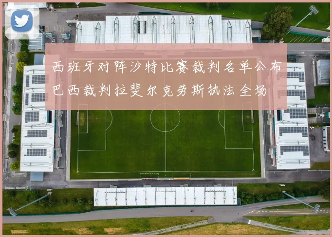 西班牙对阵沙特比赛裁判名单公布巴西裁判拉斐尔克劳斯执法全场