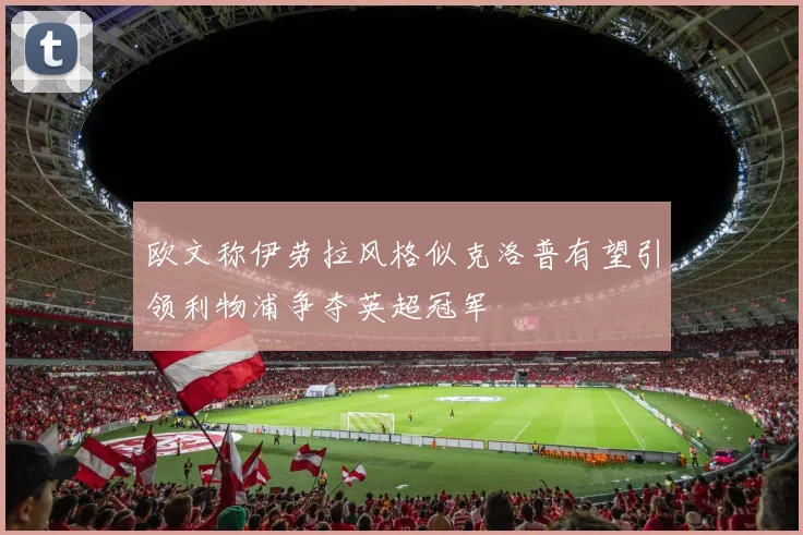 欧文称伊劳拉风格似克洛普有望引领利物浦争夺英超冠军
