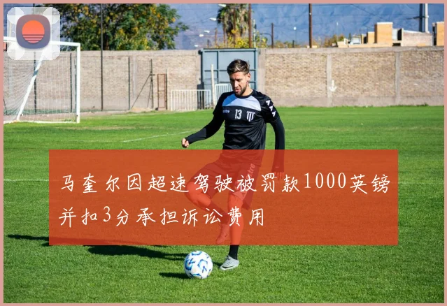 马奎尔因超速驾驶被罚款1000英镑并扣3分承担诉讼费用