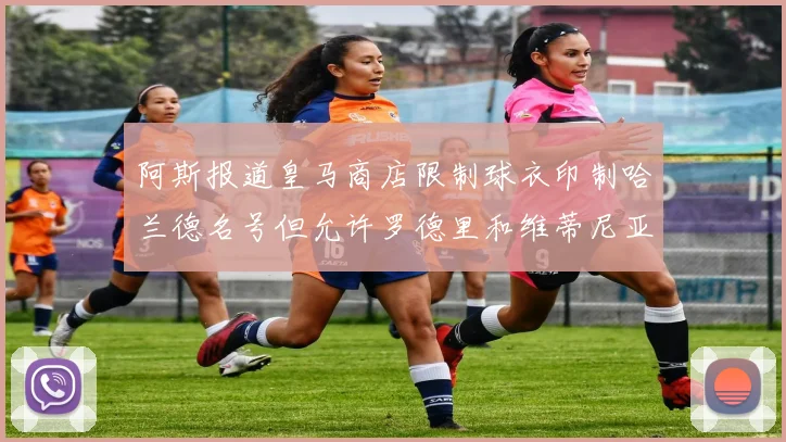 阿斯报道皇马商店限制球衣印制哈兰德名号但允许罗德里和维蒂尼亚印制