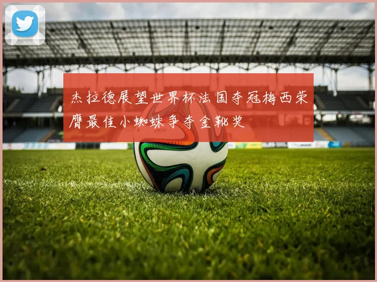 杰拉德展望世界杯法国夺冠梅西荣膺最佳小蜘蛛争夺金靴奖