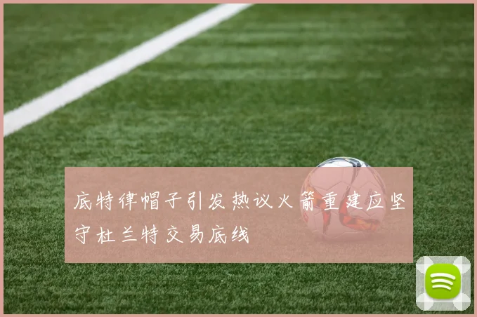 底特律帽子引发热议火箭重建应坚守杜兰特交易底线