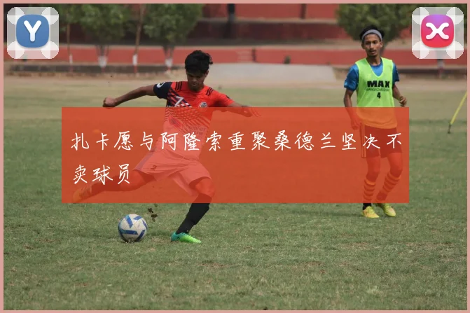 扎卡愿与阿隆索重聚桑德兰坚决不卖球员