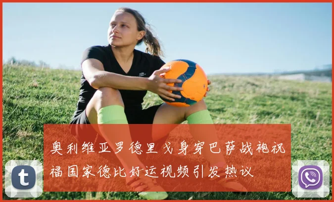 奥利维亚罗德里戈身穿巴萨战袍祝福国家德比好运视频引发热议