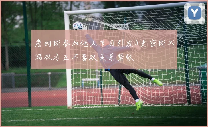 詹姆斯参加他人节目引发A史密斯不满双方互不喜欢关系紧张