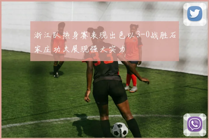 浙江队热身赛表现出色以3-0战胜石家庄功夫展现强大实力