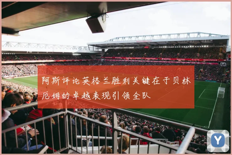 阿斯评论英格兰胜利关键在于贝林厄姆的卓越表现引领全队