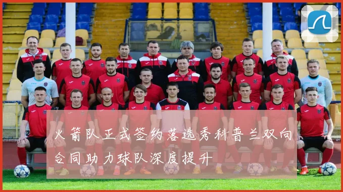 火箭队正式签约落选秀科普兰双向合同助力球队深度提升