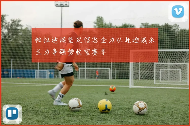 帕拉迪诺坚定信念全力以赴迎战米兰力争强势收官赛季