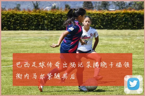 巴西足球传奇出场记录揭晓卡福领衔内马尔紧随其后