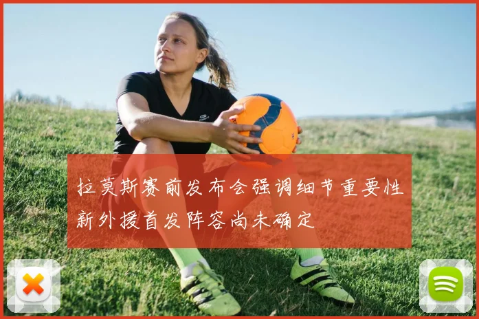 拉莫斯赛前发布会强调细节重要性新外援首发阵容尚未确定