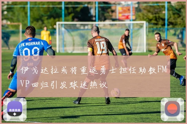 伊戈达拉或将重返勇士担任助教FMVP回归引发球迷热议