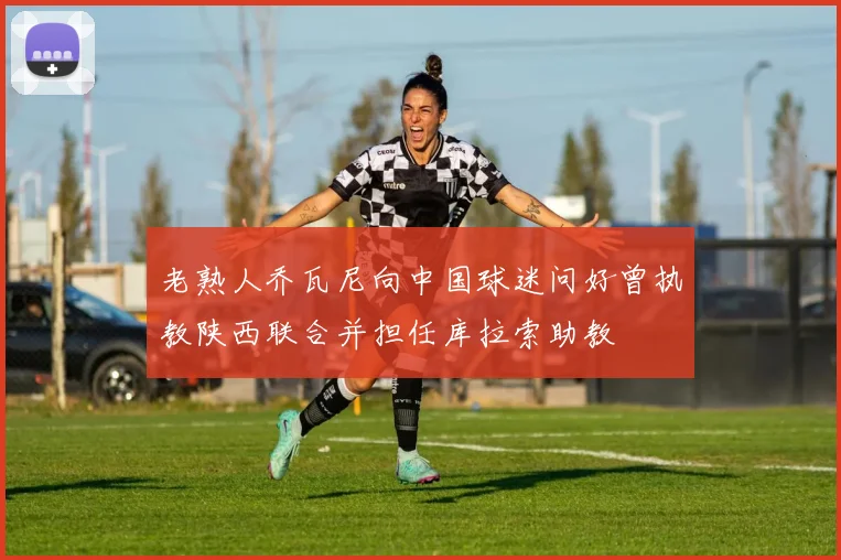 老熟人乔瓦尼向中国球迷问好曾执教陕西联合并担任库拉索助教