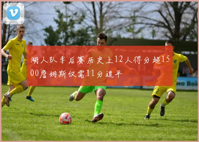 湖人队季后赛历史上12人得分超1500詹姆斯仅需11分追平